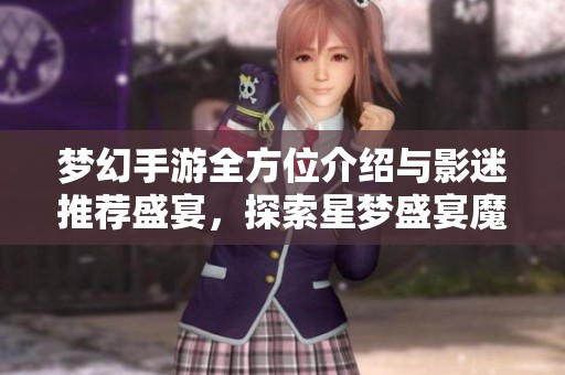 梦幻手游全方位介绍与影迷推荐盛宴，探索星梦盛宴魔方的精彩魅力