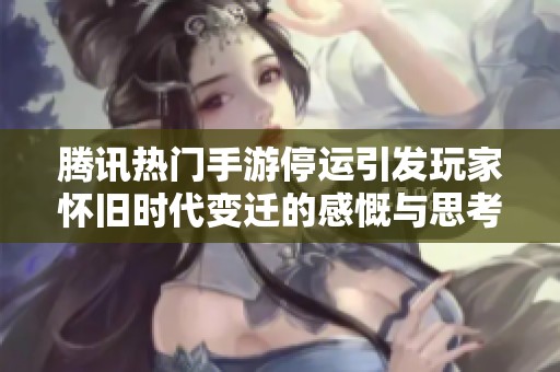 腾讯热门手游停运引发玩家怀旧时代变迁的感慨与思考
