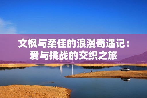 文枫与柔佳的浪漫奇遇记：爱与挑战的交织之旅