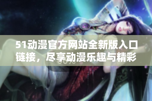 51动漫官方网站全新版入口链接，尽享动漫乐趣与精彩内容