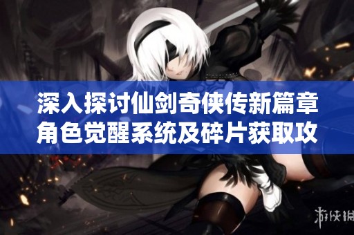 深入探讨仙剑奇侠传新篇章角色觉醒系统及碎片获取攻略