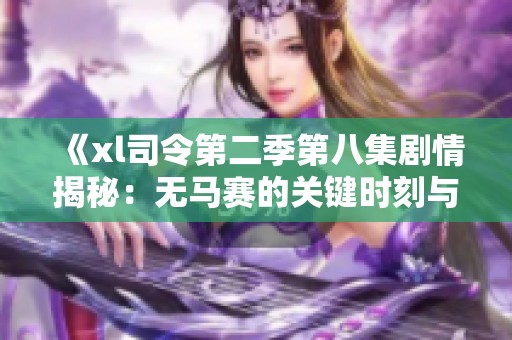 《xl司令第二季第八集剧情揭秘：无马赛的关键时刻与角色发展》