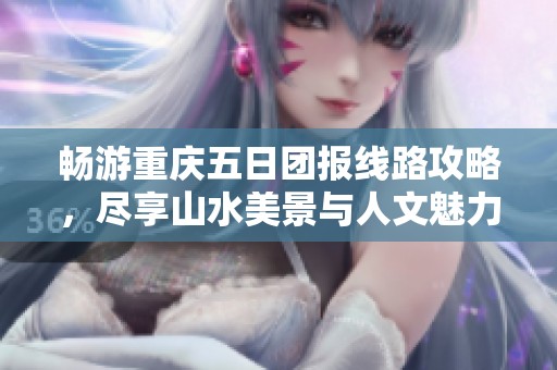 畅游重庆五日团报线路攻略，尽享山水美景与人文魅力