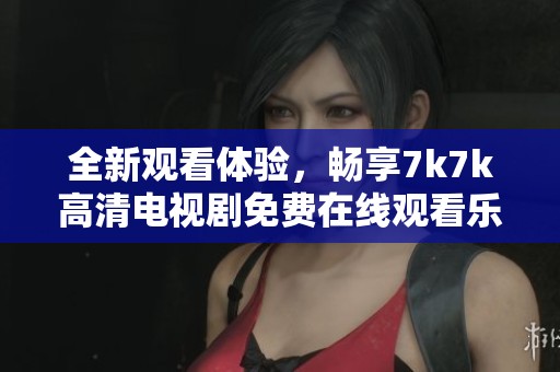 全新观看体验，畅享7k7k高清电视剧免费在线观看乐趣