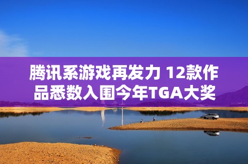 腾讯系游戏再发力 12款作品悉数入围今年TGA大奖