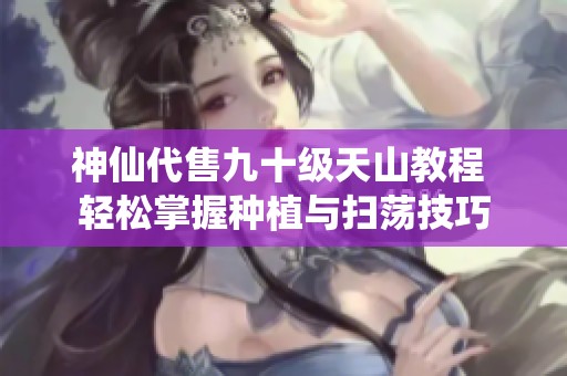 神仙代售九十级天山教程 轻松掌握种植与扫荡技巧