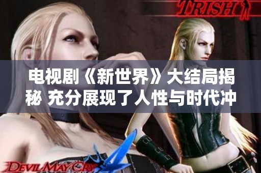 电视剧《新世界》大结局揭秘 充分展现了人性与时代冲突的精彩瞬间