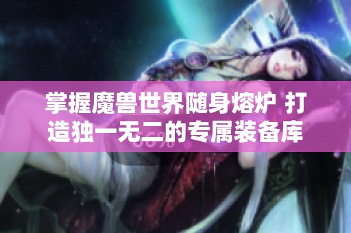 掌握魔兽世界随身熔炉 打造独一无二的专属装备库