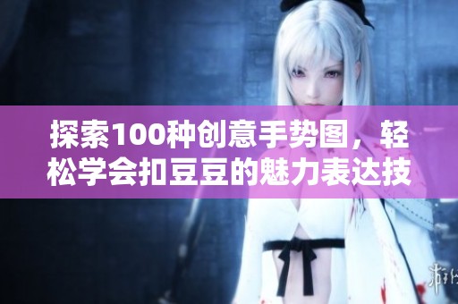 探索100种创意手势图，轻松学会扣豆豆的魅力表达技巧