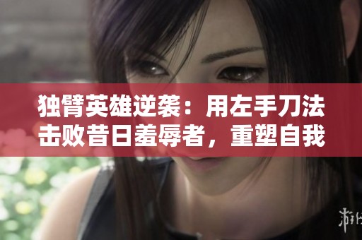 独臂英雄逆袭：用左手刀法击败昔日羞辱者，重塑自我与荣耀