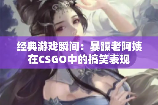 经典游戏瞬间：暴躁老阿姨在CSGO中的搞笑表现