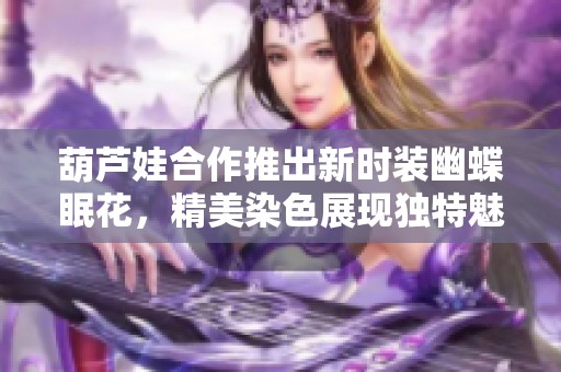 葫芦娃合作推出新时装幽蝶眠花，精美染色展现独特魅力