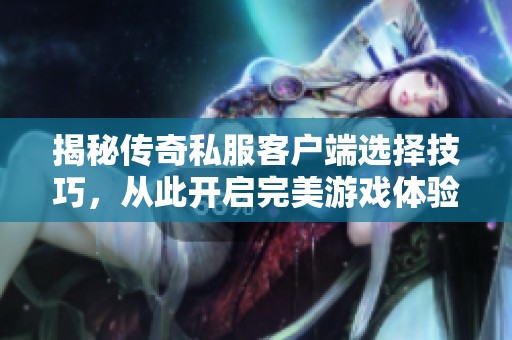 揭秘传奇私服客户端选择技巧，从此开启完美游戏体验之旅