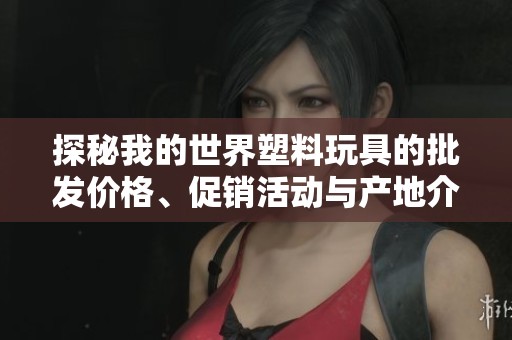 探秘我的世界塑料玩具的批发价格、促销活动与产地介绍