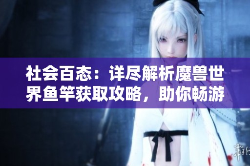 社会百态：详尽解析魔兽世界鱼竿获取攻略，助你畅游艾泽拉斯