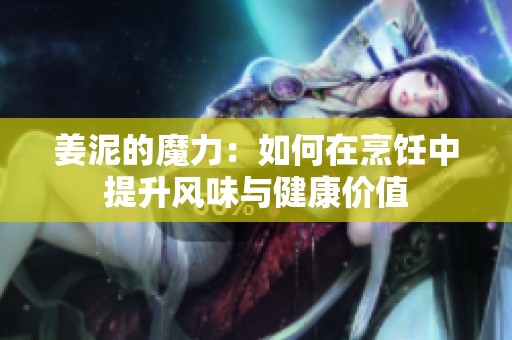 姜泥的魔力：如何在烹饪中提升风味与健康价值