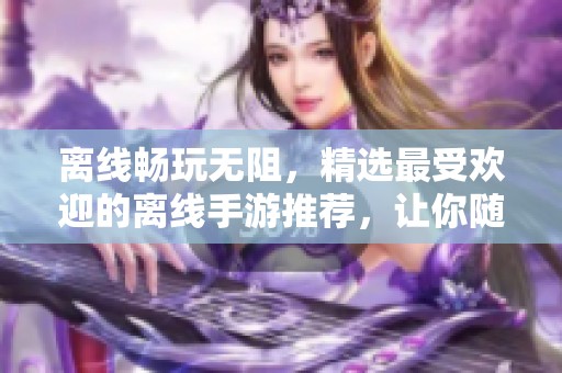 离线畅玩无阻，精选最受欢迎的离线手游推荐，让你随时享受游戏乐趣