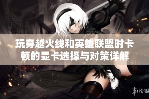 玩穿越火线和英雄联盟时卡顿的显卡选择与对策详解