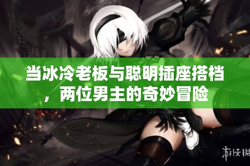 当冰冷老板与聪明插座搭档，两位男主的奇妙冒险