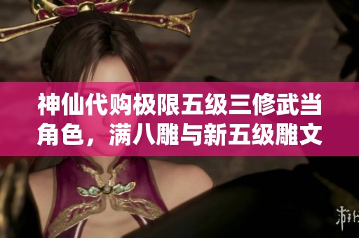 神仙代购极限五级三修武当角色，满八雕与新五级雕文齐全，绝版断桥限量发售