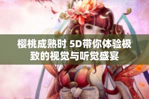 樱桃成熟时 5D带你体验极致的视觉与听觉盛宴