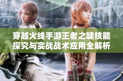 穿越火线手游王者之啸技能探究与实战战术应用全解析