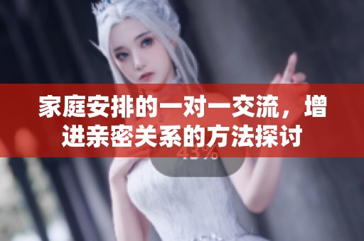 家庭安排的一对一交流，增进亲密关系的方法探讨