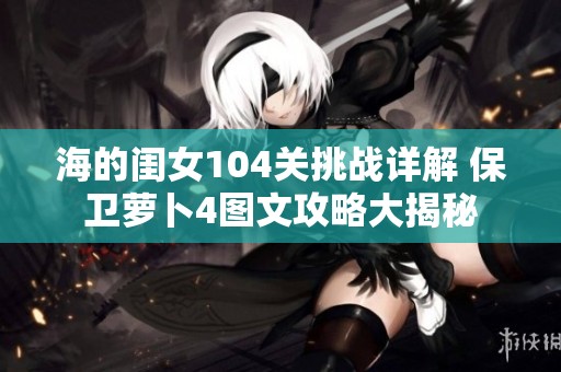 海的闺女104关挑战详解 保卫萝卜4图文攻略大揭秘