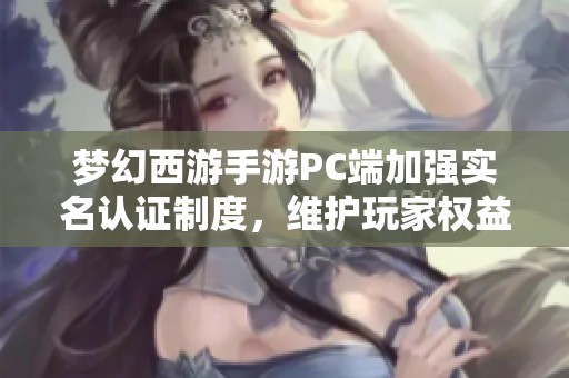 梦幻西游手游PC端加强实名认证制度，维护玩家权益助力健康游戏环境