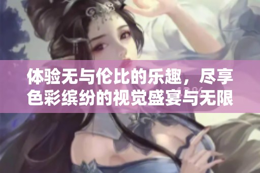体验无与伦比的乐趣，尽享色彩缤纷的视觉盛宴与无限激情