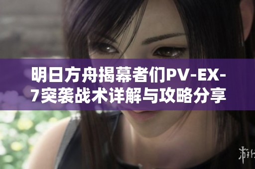明日方舟揭幕者们PV-EX-7突袭战术详解与攻略分享