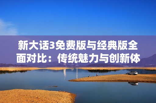 新大话3免费版与经典版全面对比：传统魅力与创新体验的深入解析