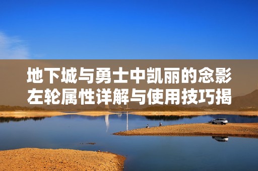 地下城与勇士中凯丽的念影左轮属性详解与使用技巧揭秘