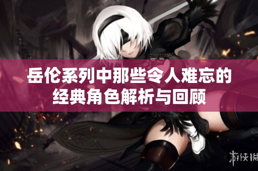 岳伦系列中那些令人难忘的经典角色解析与回顾