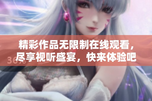 精彩作品无限制在线观看，尽享视听盛宴，快来体验吧！
