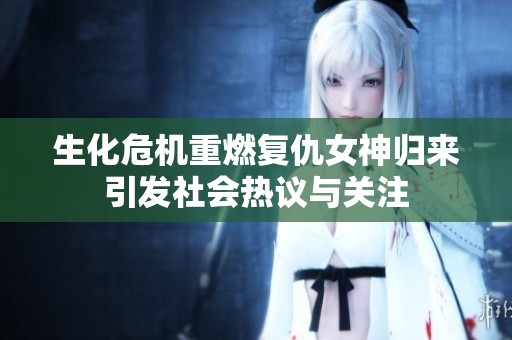 生化危机重燃复仇女神归来引发社会热议与关注