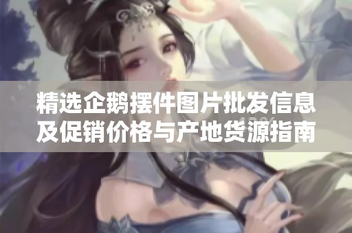 精选企鹅摆件图片批发信息及促销价格与产地货源指南