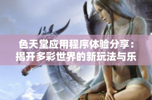 色天堂应用程序体验分享：揭开多彩世界的新玩法与乐趣