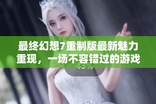 最终幻想7重制版最新魅力重现，一场不容错过的游戏盛宴