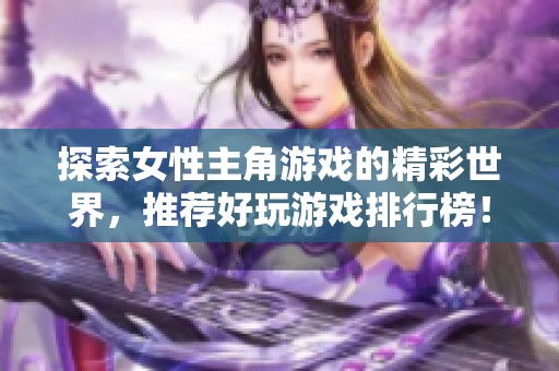 探索女性主角游戏的精彩世界，推荐好玩游戏排行榜！