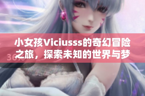 小女孩Viciusss的奇幻冒险之旅，探索未知的世界与梦想