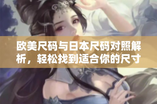 欧美尺码与日本尺码对照解析，轻松找到适合你的尺寸