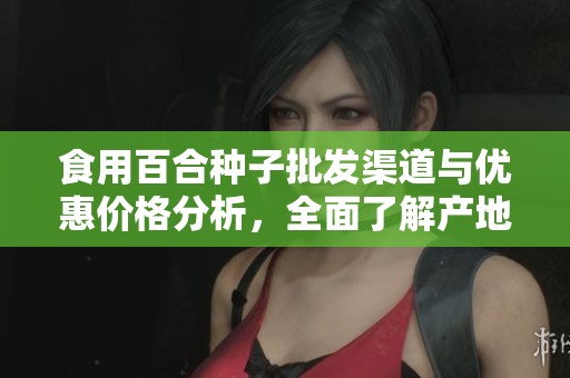 食用百合种子批发渠道与优惠价格分析，全面了解产地货源信息