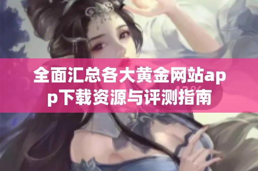全面汇总各大黄金网站app下载资源与评测指南
