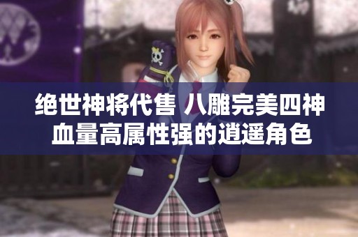 绝世神将代售 八雕完美四神 血量高属性强的逍遥角色等你来购