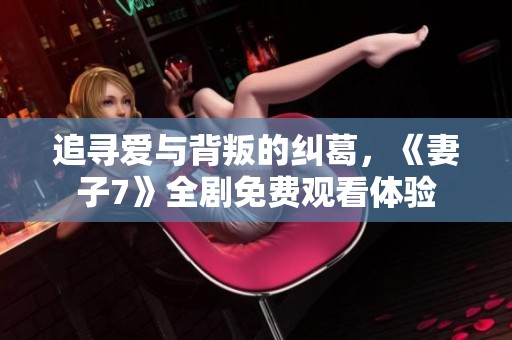 追寻爱与背叛的纠葛，《妻子7》全剧免费观看体验