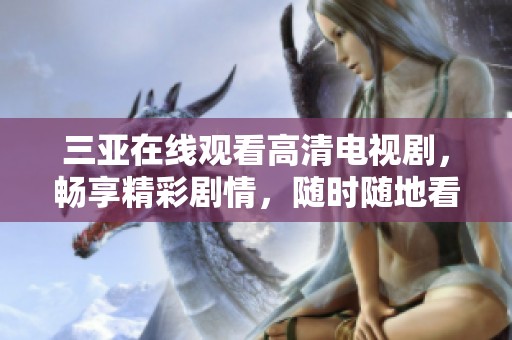 三亚在线观看高清电视剧，畅享精彩剧情，随时随地看不停
