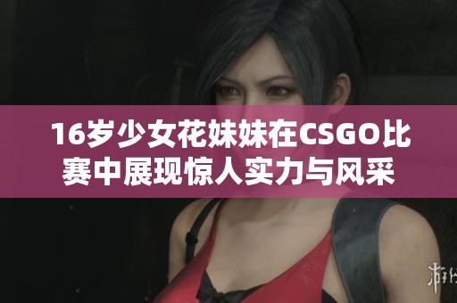 16岁少女花妹妹在CSGO比赛中展现惊人实力与风采