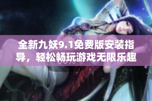 全新九妖9.1免费版安装指导，轻松畅玩游戏无限乐趣