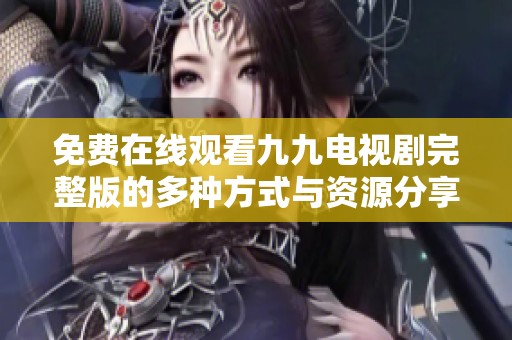 免费在线观看九九电视剧完整版的多种方式与资源分享
